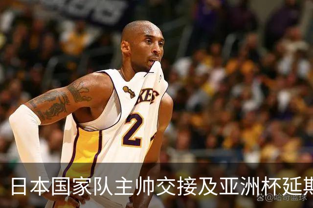 日本国家队主帅交接及亚洲杯延期风险的影响分析